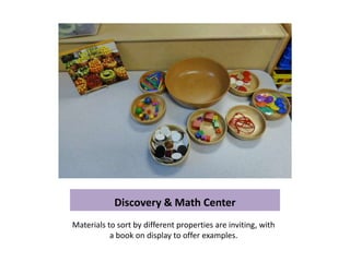 Discovery & Math Center
Materials to sort by different properties are inviting, with
           a book on display to offer examples.
 