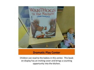 Dramatic Play Center
Children can read to the babies in this center. This book
 on display has an inviting cover and brings a counting
              opportunity into the kitchen.
 