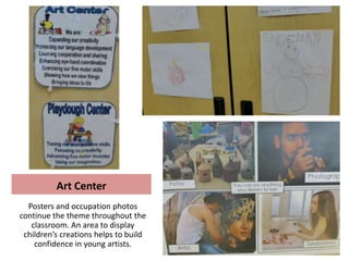 Art Center
  Posters and occupation photos
continue the theme throughout the
   classroom. An area to display
 children’s creations helps to build
    confidence in young artists.
 