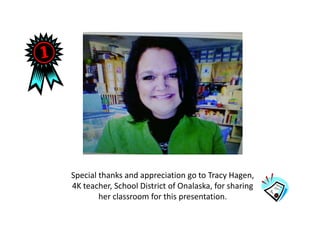 Special thanks and appreciation go to Tracy Hagen,
4K teacher, School District of Onalaska, for sharing
        her classroom for this presentation.
 