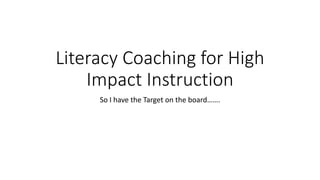 Literacy Coaching for High 
Impact Instruction 
So I have the Target on the board……. 
 