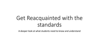 Get Reacquainted with the 
standards 
A deeper look at what students need to know and understand 
 