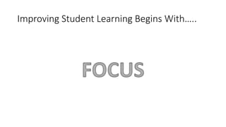 Improving Student Learning Begins With….. 
 