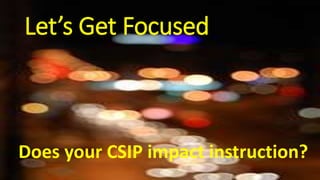Let’s Get Focused 
Does your CSIP impact instruction? 
 