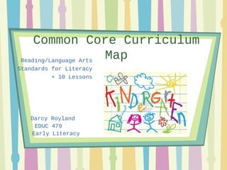 Common Core Curriculum
Map
Reading/Language Arts
Standards for Literacy
+ 10 Lessons

Darcy Royland
EDUC 479
Early Literacy

 