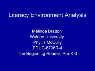 Literacy Environment Analysis
Melinda Bratton
Walden University
Phyllis McCully
EDUC-6706R-4
The Beginning Reader, Pre-K-3
 