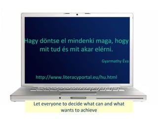 Let everyone to decide what can and what
wants to achieve
Hagy d?ntse el mindenki maga, hogy
mit tud s mit akar elrni.
Gyarmathy ?va
http://www.literacyportal.eu/hu.html
 