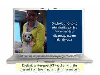 Dyslexic writer-poet ICT teacher with the
present from lexam.eu and digamexam.com
Diszlexis r-k?lt?
informatika tanr a
lexam.eu s a
digamexam.com
ajndkval
 