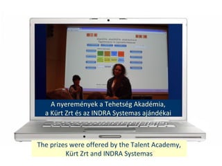 The prizes were offered by the Talent Academy,
Krt Zrt and INDRA Systemas
A nyeremnyek a Tehetsg Akadmia,
a Krt Zrt s az INDRA Systemas ajndkai
 