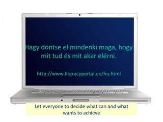 Let everyone to decide what can and what
wants to achieve
Hagy d?ntse el mindenki maga, hogy
mit tud s mit akar elrni.
http://www.literacyportal.eu/hu.html
 
