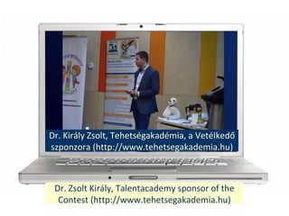 Dr. Zsolt Kirly, Talentacademy sponsor of the
Contest (http://www.tehetsegakademia.hu)
Dr. Kirly Zsolt, Tehetsgakadmia, a Vetlked?
szponzora (http://www.tehetsegakademia.hu)
 