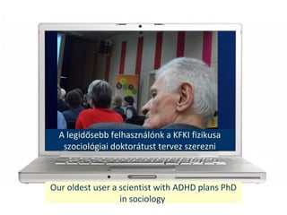 Our oldest user a scientist with ADHD plans PhD
in sociology
A legid?sebb felhasznlnk a KFKI fizikusa
szociolgiai doktortust tervez szerezni
 