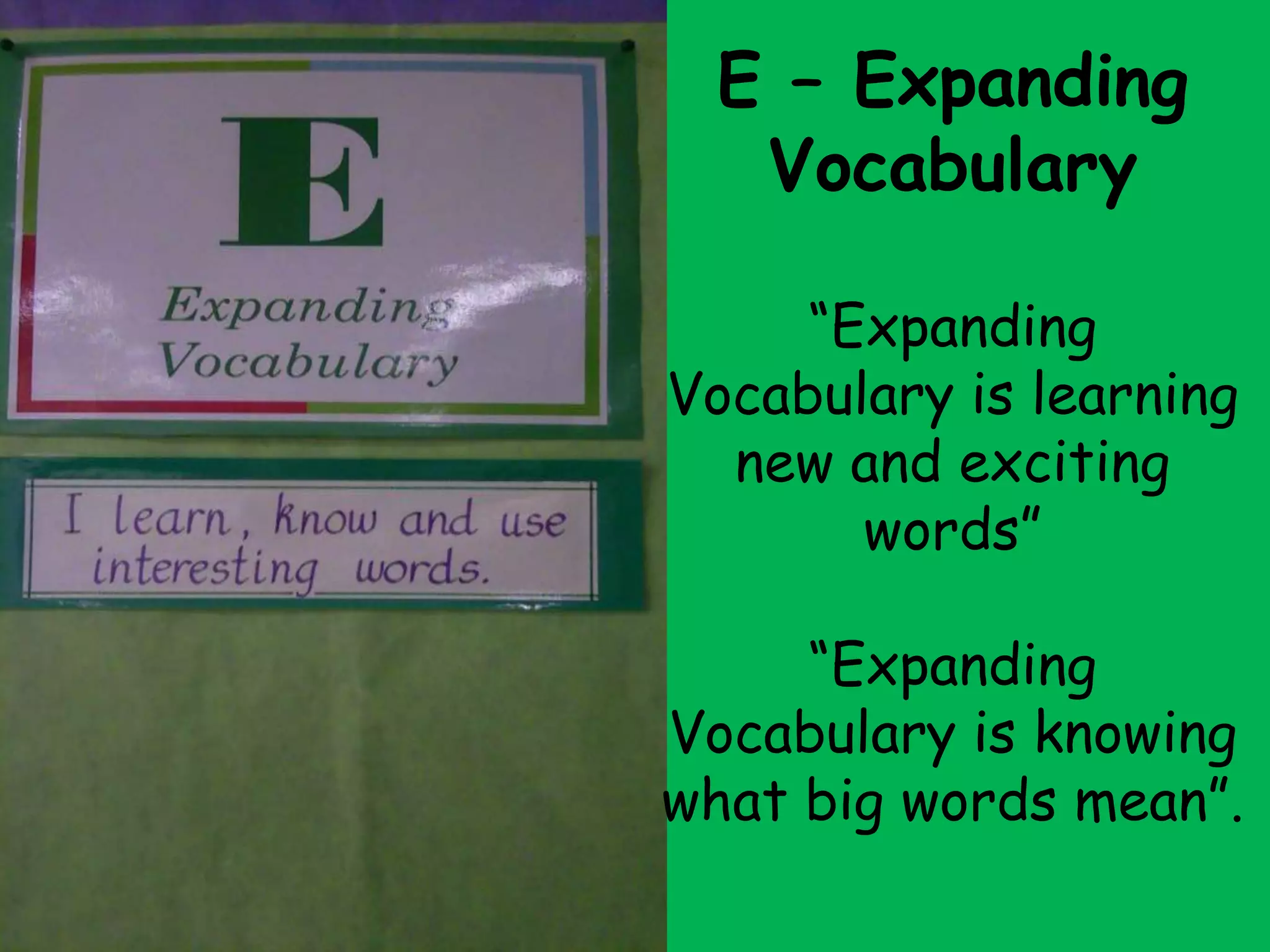 E – Expanding
“
   Vocabulary
      “Expanding
 Vocabulary is learning
   new and exciting
        words”
      “Expanding
 Vocabulary is knowing
 what big words mean”.