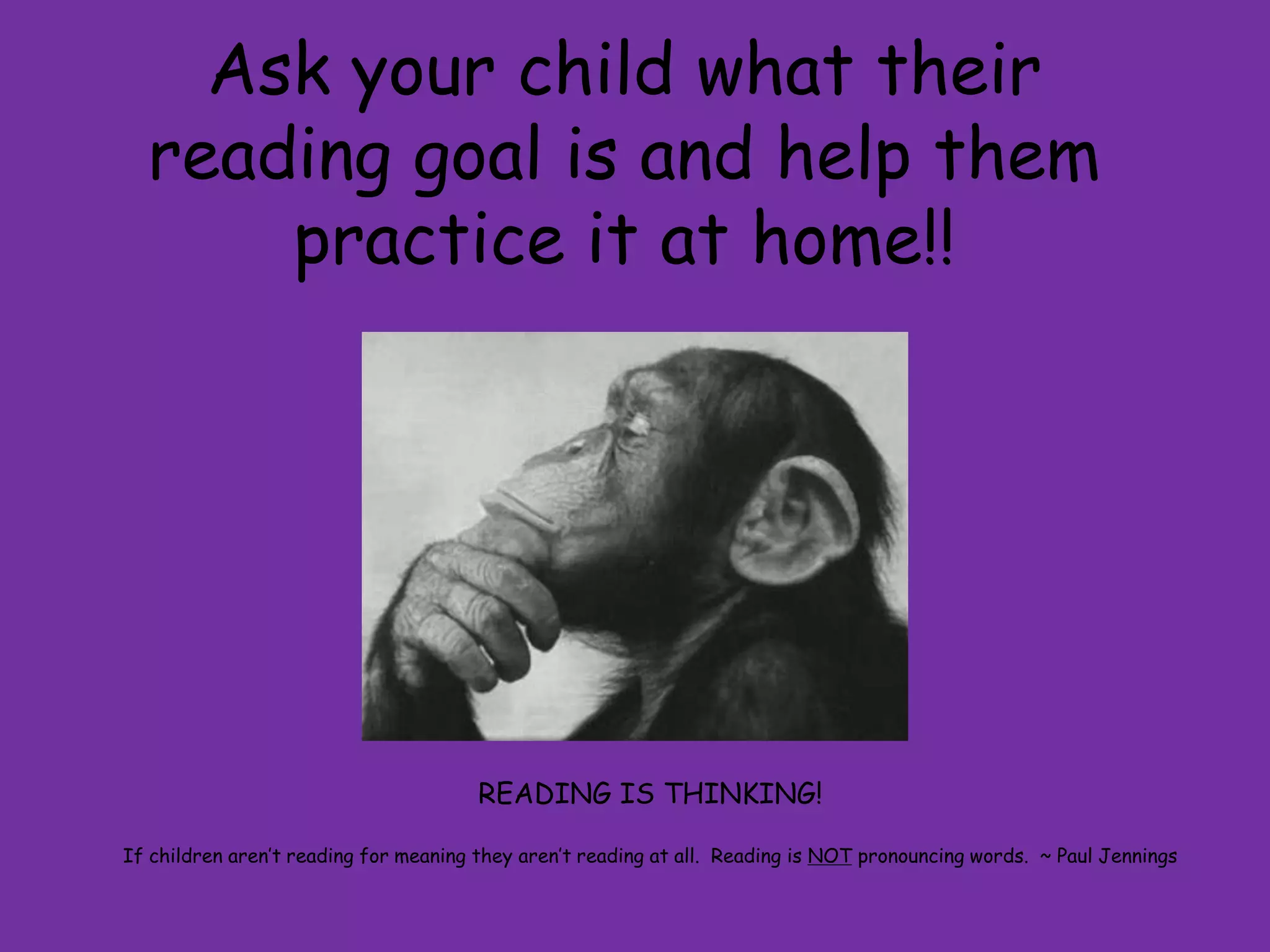 Ask your child what their
  reading goal is and help them
      practice it at home!!
                                       READING IS THINKING!
If children aren‟t reading for meaning they aren‟t reading at all. Reading is NOT pronouncing words. ~ Paul Jennings