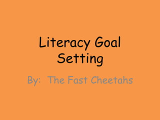 Literacy Goal
     Setting
By: The Fast Cheetahs
 