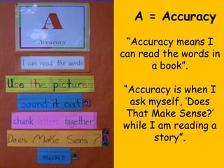 A = Accuracy
 “Accuracy means I
can read the words in
       a book”.

“Accuracy is when I
  ask myself, „Does
 That Make Sense?‟
while I am reading a
       story”.
 