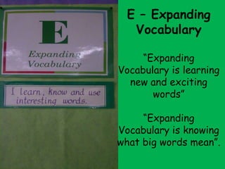 E – Expanding
“
   Vocabulary

      “Expanding
 Vocabulary is learning
   new and exciting
        words”

      “Expanding
 Vocabulary is knowing
 what big words mean”.
 