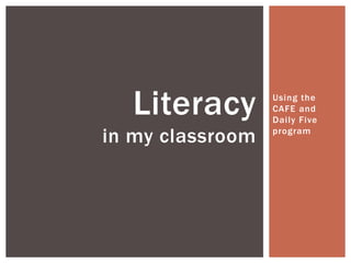 Literacy        Using the
                  CAFE and
                  Daily Five

in my classroom   program
 