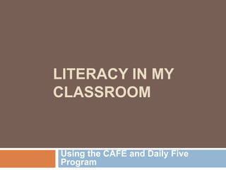 LITERACY IN MY
CLASSROOM

Using the CAFE and Daily Five
Program

 