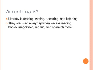 WHAT IS LITERACY?
 Literacy is reading, writing, speaking, and listening.
 They are used everyday when we are reading
books, magazines, menus, and so much more.
 