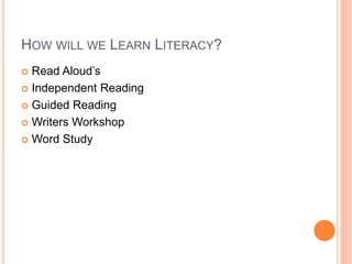 HOW WILL WE LEARN LITERACY?
 Read Aloud’s
 Independent Reading
 Guided Reading
 Writers Workshop
 Word Study
 