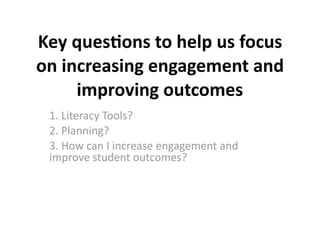 Key ques(ons to help us focus 
on increasing engagement and 
     improving outcomes
 1. Literacy Tools?
 2. Planning?
 3. How can I increase engagement and 
 improve student outcomes?
 
