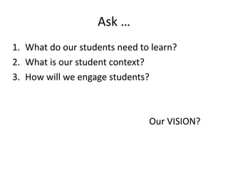 Ask …
1. What do our students need to learn?
2. What is our student context?
3. How will we engage students?

                         
                          Our VISION?
 