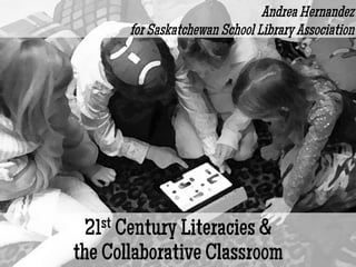 21st Century Literacies &
the Collaborative Classroom
Andrea Hernandez
for Saskatchewan School Library Association
	

 