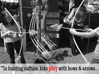 “In hunting culture, kids play with bows & arrows…
 