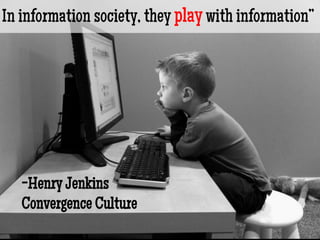 In information society, they play with information”
 