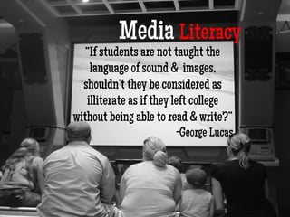 Media Literacy
“If students are not taught the
language of sound & images,
shouldn’t they be considered as
illiterate as if they left college
without being able to read & write?”
-George Lucas
 
