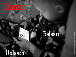 Relearn
Unlearn
Learn
http://www.ﬂickr.com/photos/ben_grey/5112538423	

 