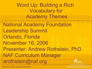 Word Up: Building a Rich  Vocabulary for  Academy Themes National Academy Foundation Leadership Summit Orlando, Florida November 16, 2006 Presenter: Andrew Rothstein, PhD NAF Curriculum Manager [email_address] 