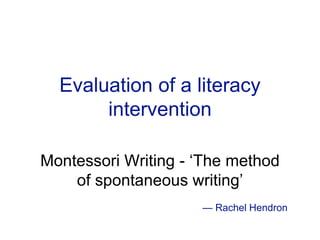 Evaluation of a literacy
intervention
Montessori Writing - ‘The method
of spontaneous writing’
— Rachel Hendron
 