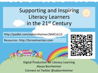 Supporting and Inspiring
Literacy Learners
in the 21st Century
Digital Production for Literacy Learning
Alyssa Bornheimer
Connect on Twitter @aabornheimer
http://padlet.com/aabornheimer/MACUL15
Resources: http://bcreativeclass.com
 