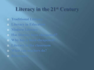 Literacy in the 21st Century Traditional Literacy Literacy in Education Modern Literacy Has literacy been cheapened? Why has it been cheapened? Literacy in the classroom What can teachers do? References 