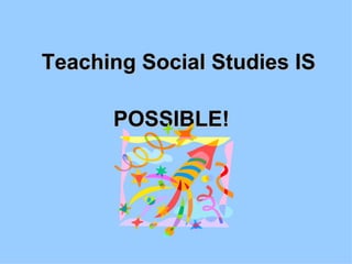 Teaching Social Studies IS  POSSIBLE! 