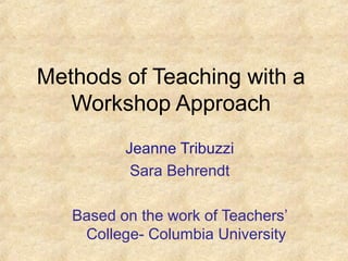 Methods of Teaching with a
Workshop Approach
Jeanne Tribuzzi
Sara Behrendt
Based on the work of Teachers’
College- Columbia University
 