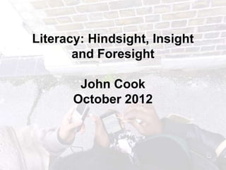 Literacy: Hindsight, Insight
       and Foresight

        John Cook
       October 2012
 