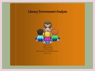 Literacy Environment Analysis
Angela Beavers
Walden University
Dr. Phyllis McCully
READ 6706 Literacy Development PreK-3
June 15, 2016
 