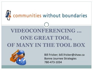 VIDEOCONFERENCING … ONE GREAT TOOL, OF MANY IN THE TOOL BOX Bill Fricker; bill.fricker@shaw.ca Bonne Journee Strategies 780-473-1034 