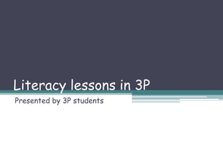 Literacy lessons in 3P
Presented by 3P students
 