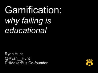 Gamification:
why failing is
educational
Ryan Hunt
@Ryan__Hunt
DHMakerBus Co-founder

 