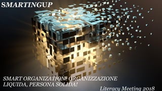 SMARTINGUP
SMART ORGANIZATION: ORGANIZZAZIONE
LIQUIDA, PERSONA SOLIDA!
Literacy Meeting 2018
 