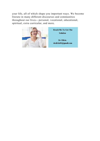 your life, all of which shape you important ways. We become
literate in many different discourses and communities
throughout our lives-- personal, vocational, educational,
spiritual, extra curricular, and more.
 