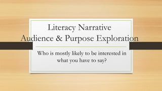 Literacy Narrative
Audience & Purpose Exploration
Who is mostly likely to be interested in
what you have to say?
 