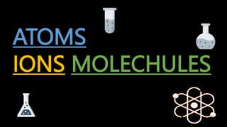 ATOMS
IONS MOLECHULES
 