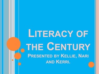 Literacy of the CenturyPresented by Kellie, Nari and Kerri. 