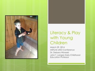 Literacy & Play
with Young
Children
March 29, 2014
METLink UNO Conference
Dr. Debora Wisneski
John T. Langan Early Childhood
Education Professor
 