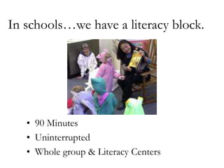 In schools…we have a literacy block.90 MinutesUninterruptedWhole group & Literacy Centers